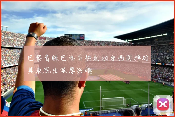 巴黎青睐巴洛贡热刺切尔西同样对其表现出浓厚兴趣