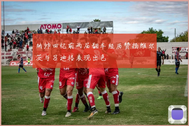 纳帅回忆前两届翻车经历赞扬维尔茨与吕迪格表现出色