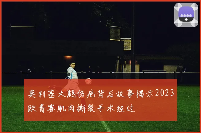 奥利塞大腿伤疤背后故事揭示2023欧青赛肌肉撕裂手术经过