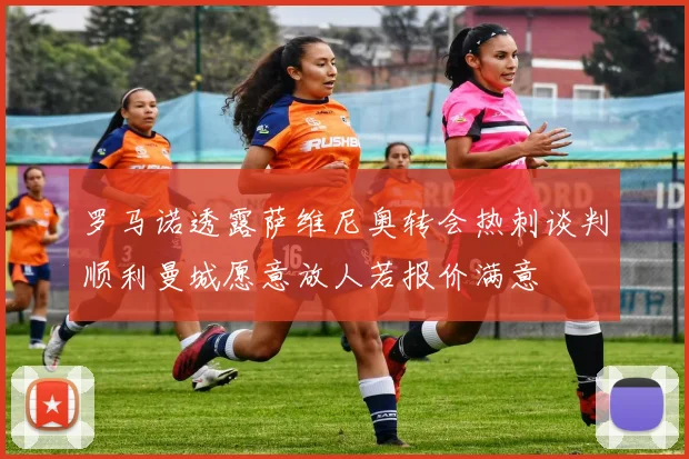 罗马诺透露萨维尼奥转会热刺谈判顺利曼城愿意放人若报价满意
