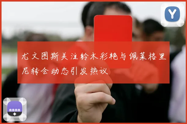 尤文图斯关注铃木彩艳与佩莱格里尼转会动态引发热议