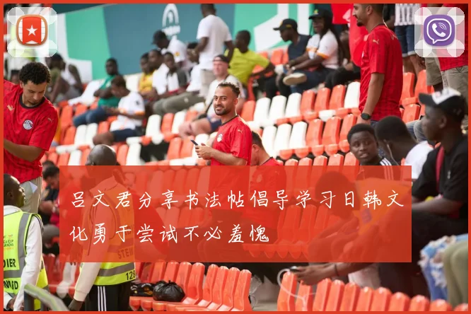 吕文君分享书法帖倡导学习日韩文化勇于尝试不必羞愧