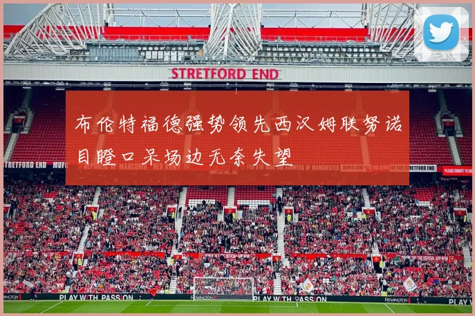 布伦特福德强势领先西汉姆联努诺目瞪口呆场边无奈失望