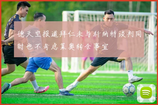 德天空报道拜仁未与科纳特谈判同时也不考虑莱奥转会事宜