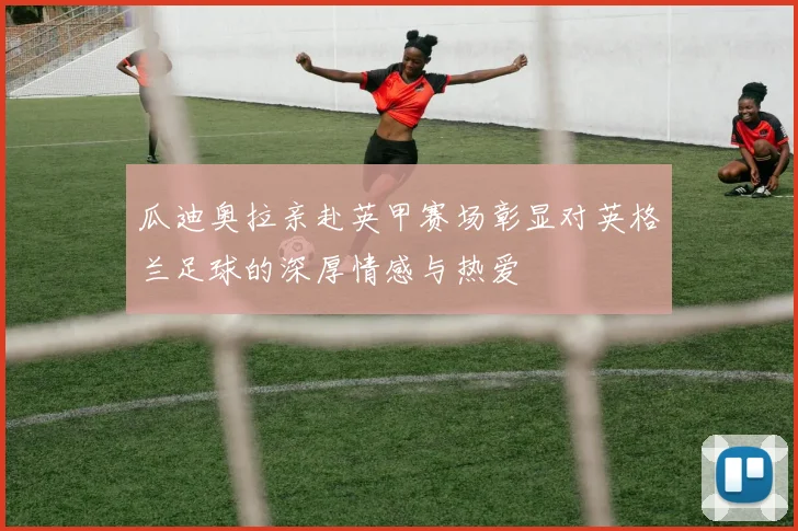 瓜迪奥拉亲赴英甲赛场彰显对英格兰足球的深厚情感与热爱
