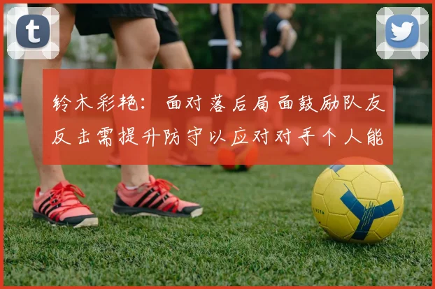 铃木彩艳：面对落后局面鼓励队友反击需提升防守以应对对手个人能力