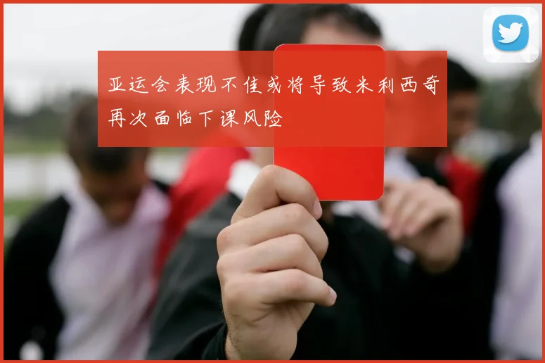 亚运会表现不佳或将导致米利西奇再次面临下课风险