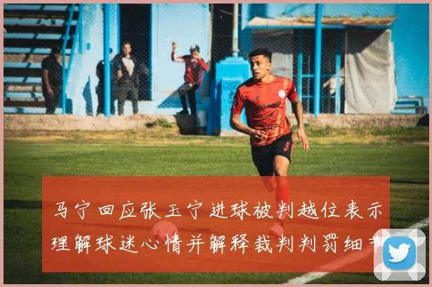马宁回应张玉宁进球被判越位表示理解球迷心情并解释裁判判罚细节