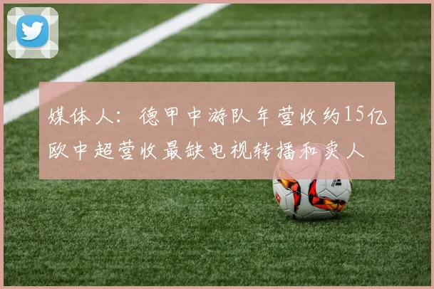 媒体人：德甲中游队年营收约15亿欧中超营收最缺电视转播和卖人
